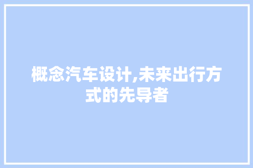 概念汽车设计,未来出行方式的先导者