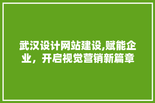 武汉设计网站建设,赋能企业，开启视觉营销新篇章