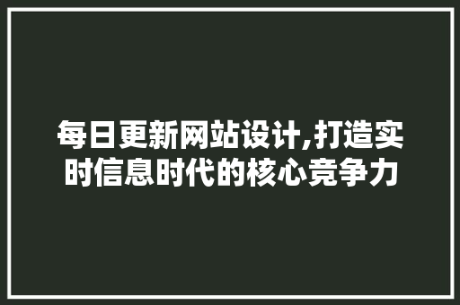 每日更新网站设计,打造实时信息时代的核心竞争力