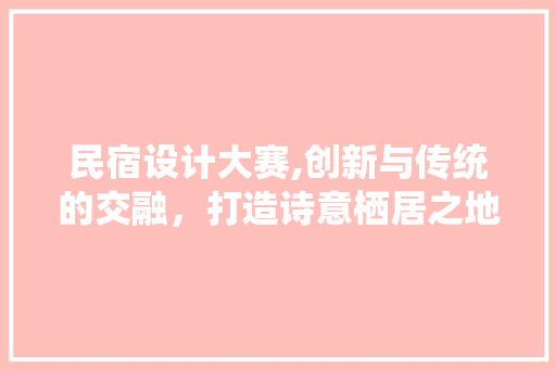 民宿设计大赛,创新与传统的交融，打造诗意栖居之地
