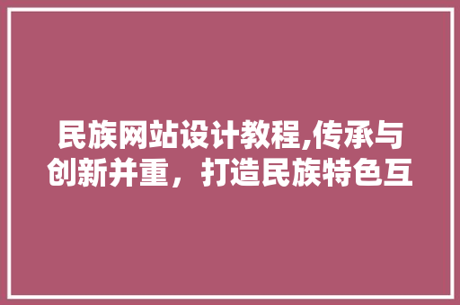 民族网站设计教程,传承与创新并重，打造民族特色互联网平台