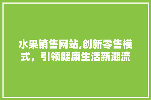 水果销售网站,创新零售模式，引领健康生活新潮流