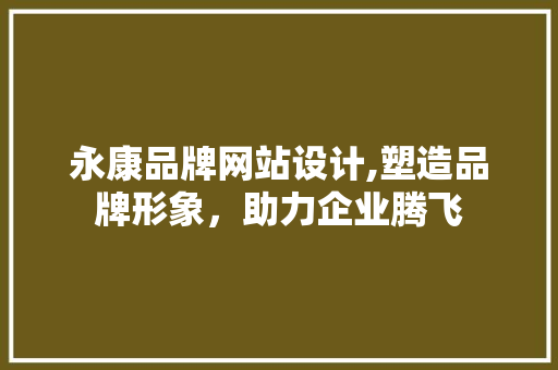 永康品牌网站设计,塑造品牌形象，助力企业腾飞