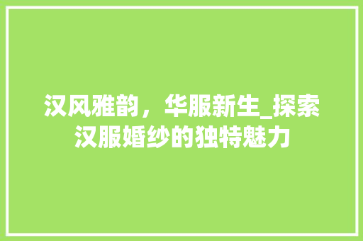 汉风雅韵，华服新生_探索汉服婚纱的独特魅力