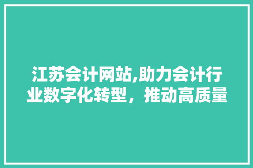 江苏会计网站,助力会计行业数字化转型，推动高质量发展