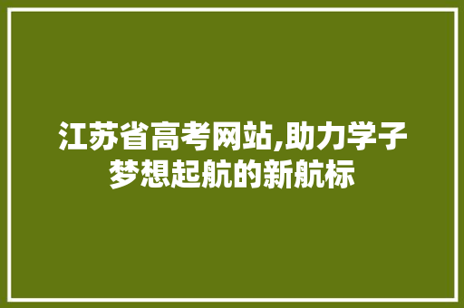 江苏省高考网站,助力学子梦想起航的新航标