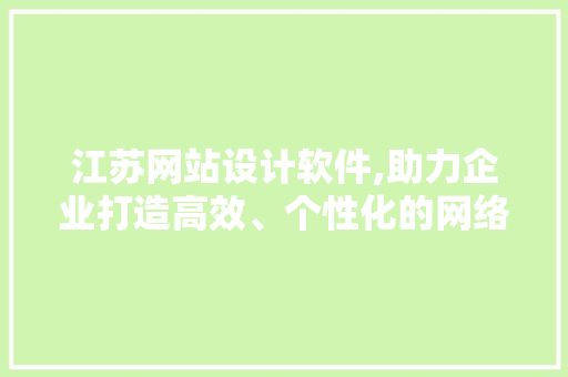 江苏网站设计软件,助力企业打造高效、个性化的网络品牌形象