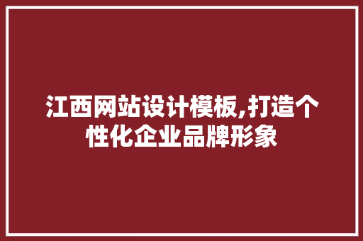 江西网站设计模板,打造个性化企业品牌形象