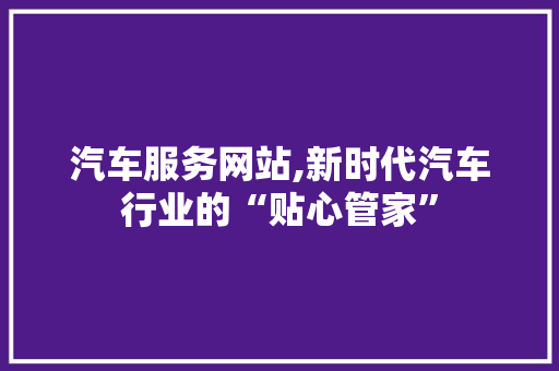 汽车服务网站,新时代汽车行业的“贴心管家”