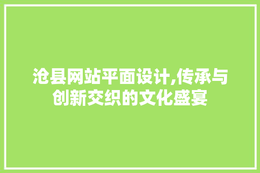 沧县网站平面设计,传承与创新交织的文化盛宴