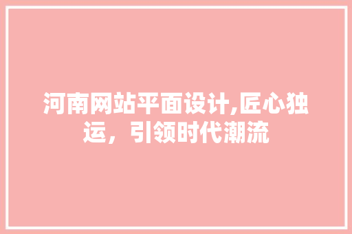 河南网站平面设计,匠心独运，引领时代潮流