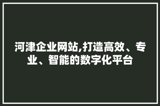 河津企业网站,打造高效、专业、智能的数字化平台