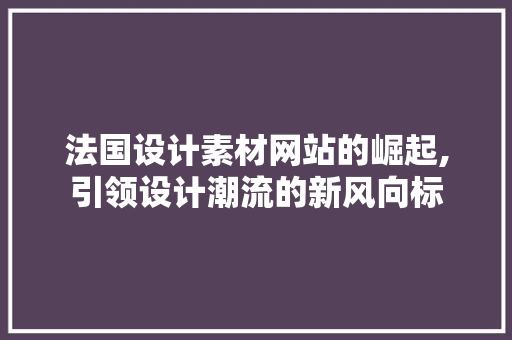 法国设计素材网站的崛起,引领设计潮流的新风向标