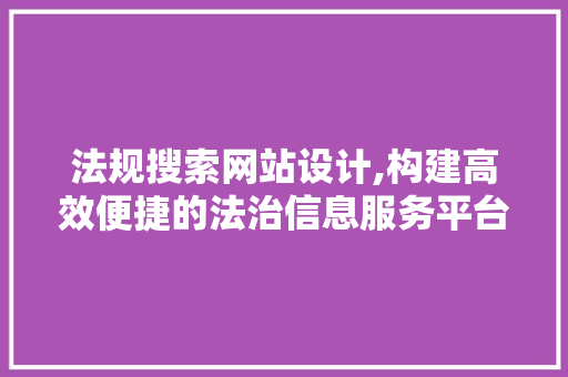 法规搜索网站设计,构建高效便捷的法治信息服务平台