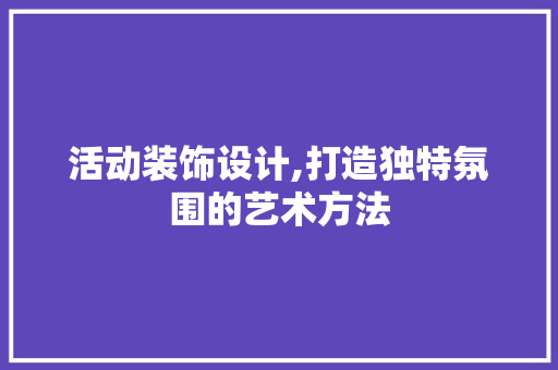 活动装饰设计,打造独特氛围的艺术方法