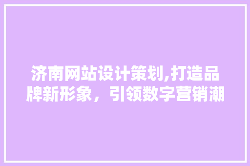 济南网站设计策划,打造品牌新形象，引领数字营销潮流