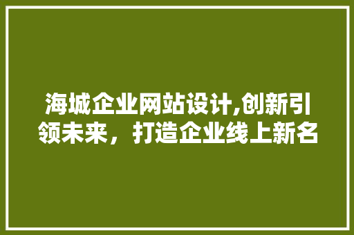 海城企业网站设计,创新引领未来，打造企业线上新名片