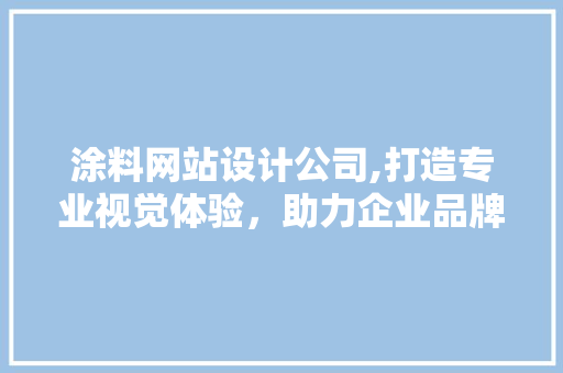 涂料网站设计公司,打造专业视觉体验，助力企业品牌形象提升