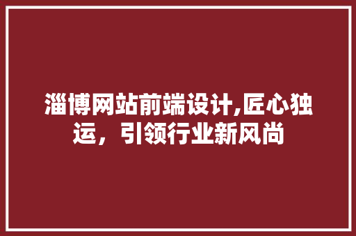 淄博网站前端设计,匠心独运，引领行业新风尚