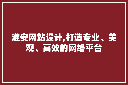淮安网站设计,打造专业、美观、高效的网络平台