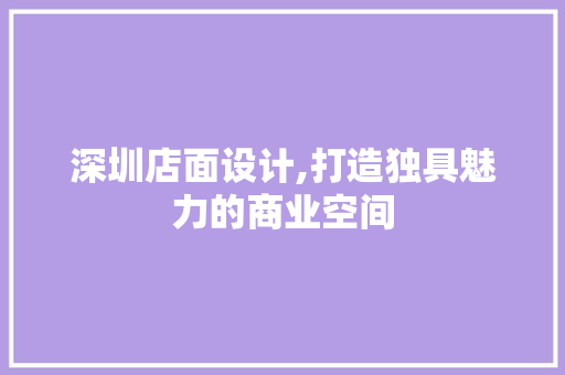 深圳店面设计,打造独具魅力的商业空间