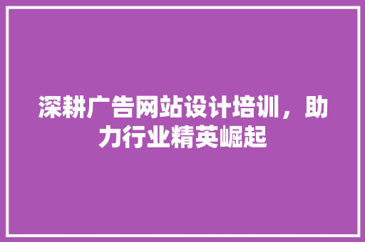 深耕广告网站设计培训，助力行业精英崛起