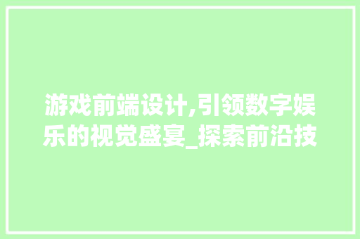 游戏前端设计,引领数字娱乐的视觉盛宴_探索前沿技术与创新方法