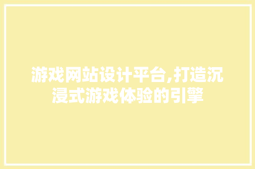 游戏网站设计平台,打造沉浸式游戏体验的引擎