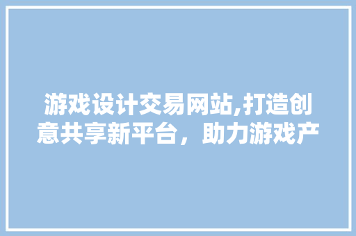 游戏设计交易网站,打造创意共享新平台，助力游戏产业腾飞