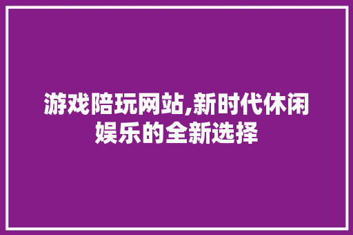 游戏陪玩网站,新时代休闲娱乐的全新选择