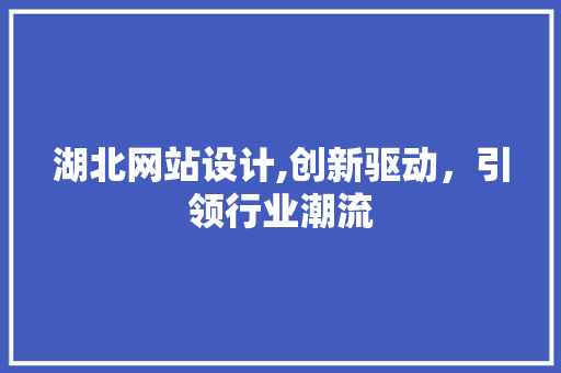 湖北网站设计,创新驱动，引领行业潮流
