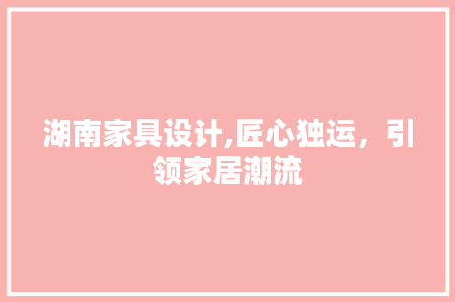 湖南家具设计,匠心独运，引领家居潮流