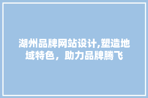 湖州品牌网站设计,塑造地域特色，助力品牌腾飞