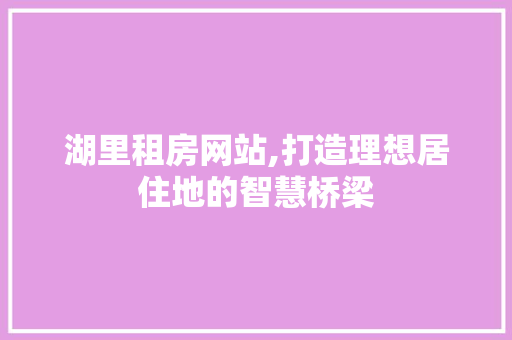 湖里租房网站,打造理想居住地的智慧桥梁