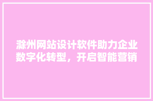 滁州网站设计软件助力企业数字化转型，开启智能营销新时代