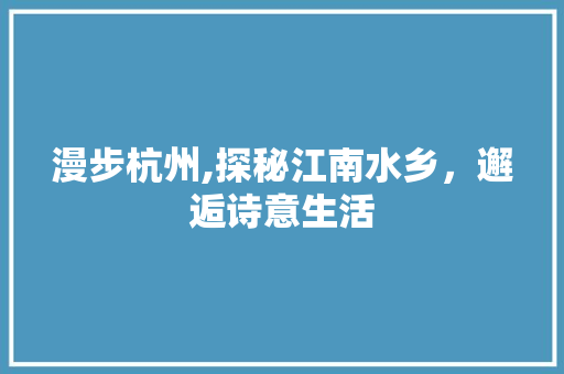 漫步杭州,探秘江南水乡，邂逅诗意生活