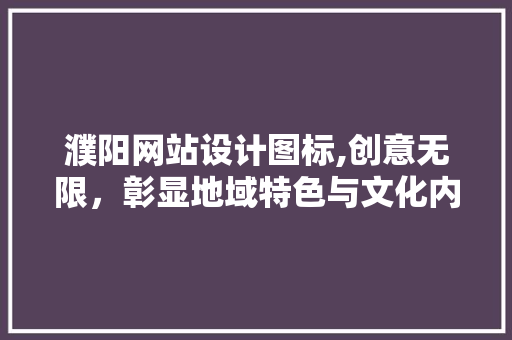 濮阳网站设计图标,创意无限，彰显地域特色与文化内涵