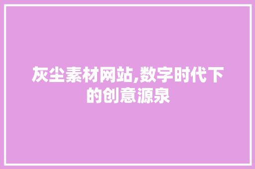 灰尘素材网站,数字时代下的创意源泉
