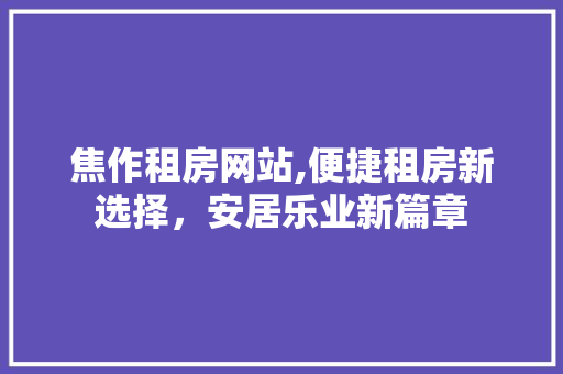 焦作租房网站,便捷租房新选择，安居乐业新篇章
