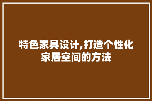 特色家具设计,打造个性化家居空间的方法