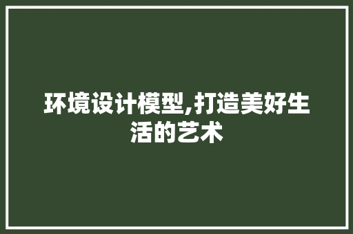 环境设计模型,打造美好生活的艺术