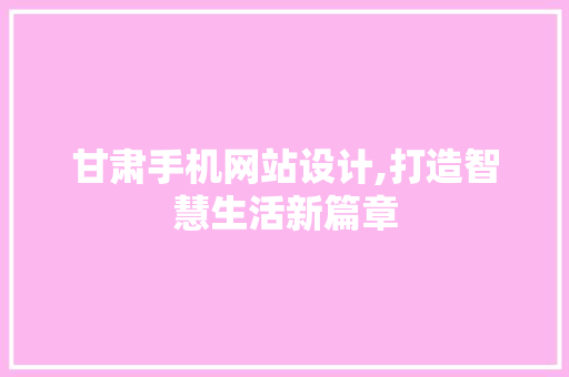 甘肃手机网站设计,打造智慧生活新篇章
