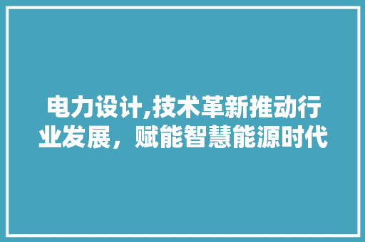 电力设计,技术革新推动行业发展，赋能智慧能源时代