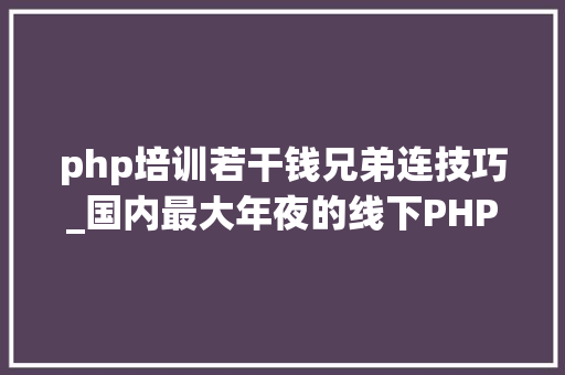 php培训若干钱兄弟连技巧_国内最大年夜的线下PHP培训黉舍兄弟连宣布倒闭