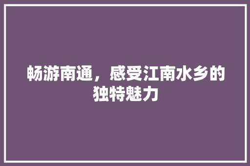 畅游南通，感受江南水乡的独特魅力