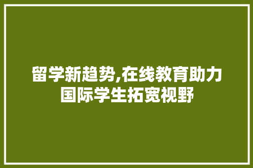 留学新趋势,在线教育助力国际学生拓宽视野