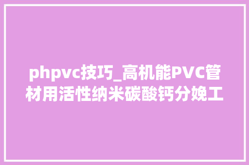 phpvc技巧_高机能PVC管材用活性纳米碳酸钙分娩工艺及特点