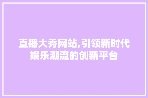 直播大秀网站,引领新时代娱乐潮流的创新平台