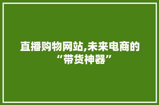 直播购物网站,未来电商的“带货神器”