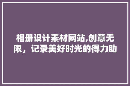 相册设计素材网站,创意无限，记录美好时光的得力助手